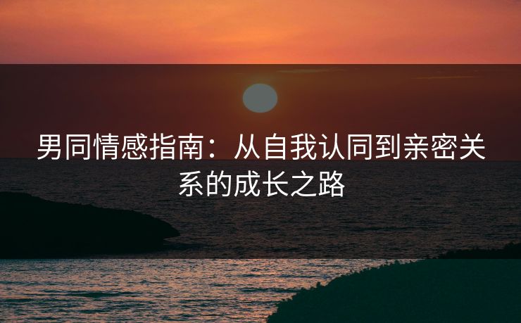 男同情感指南:从自我认同到亲密关系的成长之路