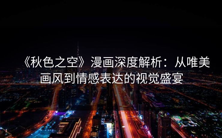 《秋色之空》漫画深度解析:从唯美画风到情感表达的视觉盛宴 《秋色之空》漫画深度解析:从唯美画风到情感表达的视觉盛宴