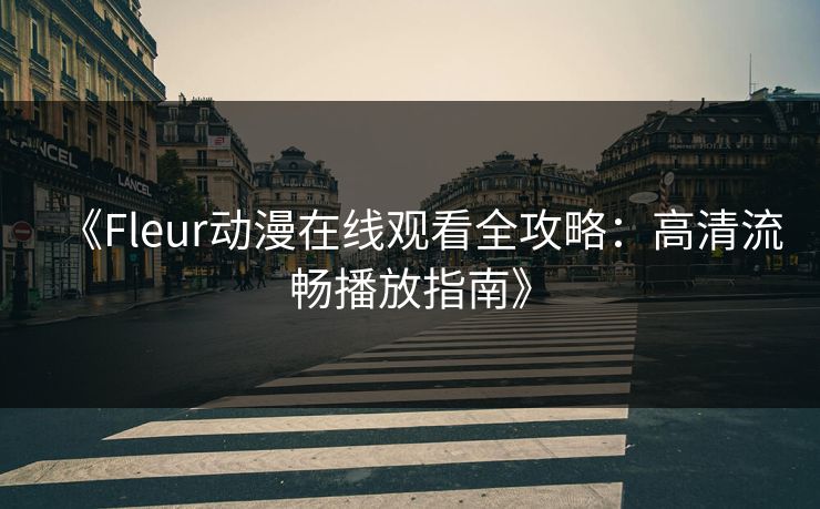 《Fleur动漫在线观看全攻略:高清流畅播放指南》 《Fleur动漫在线观看全攻略:高清流畅播放指南》