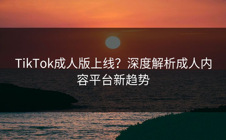 TikTok成人版上线?深度解析成人内容平台新趋势 TikTok成人版上线?深度解析成人内容平台新趋势