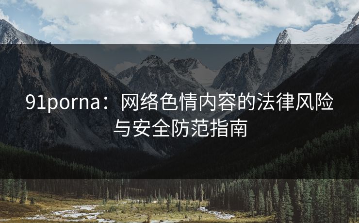 91porna:网络色情内容的法律风险与安全防范指南 91porna:网络色情内容的法律风险与安全防范指南