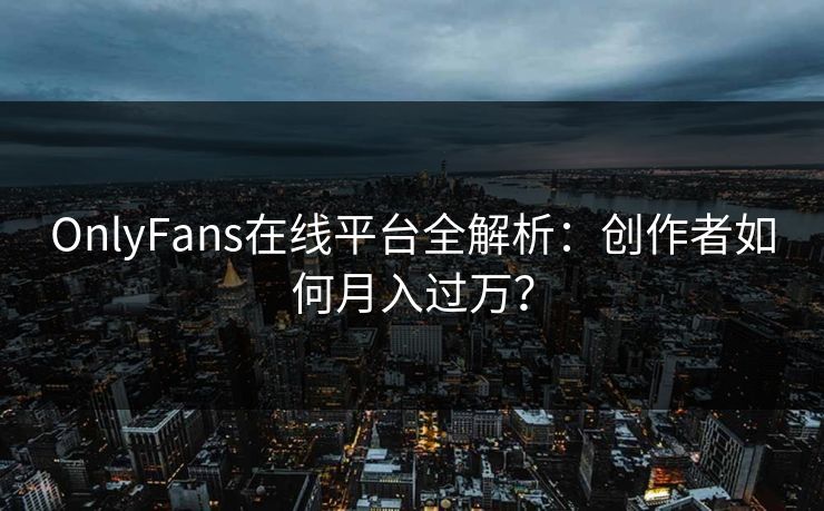 OnlyFans在线平台全解析:创作者如何月入过万? OnlyFans在线平台全解析:创作者如何月入过万?