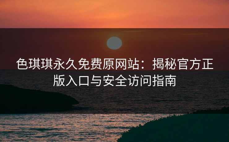 色琪琪永久免费原网站：揭秘官方正版入口与安全访问指南