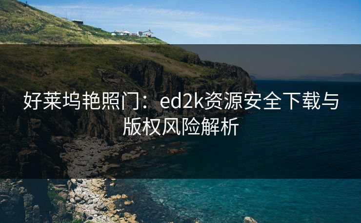 好莱坞艳照门：ed2k资源安全下载与版权风险解析