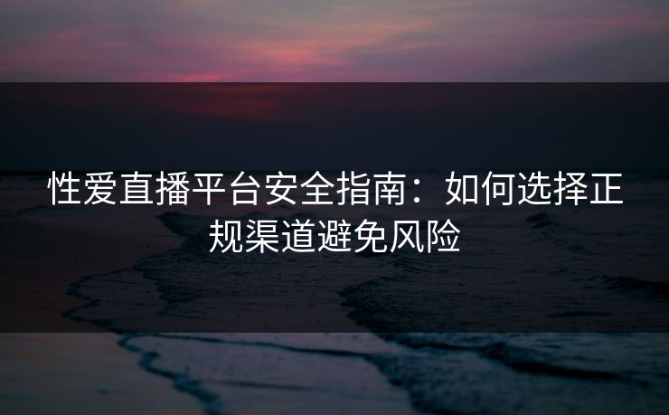 性爱直播平台安全指南：如何选择正规渠道避免风险