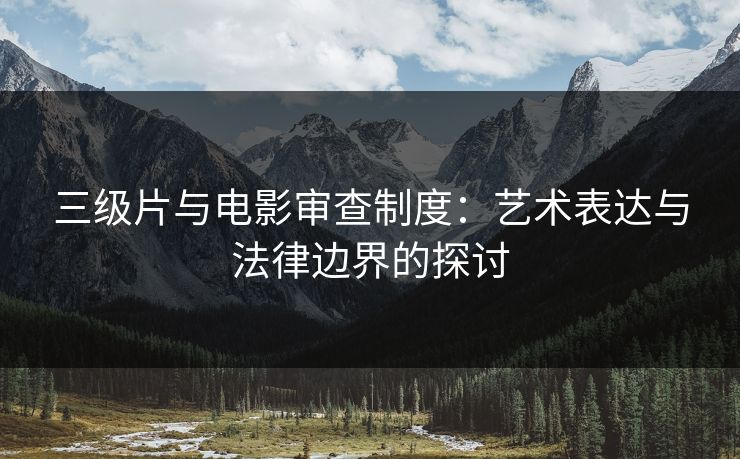 三级片与电影审查制度：艺术表达与法律边界的探讨