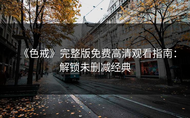 《色戒》完整版免费高清观看指南：解锁未删减经典