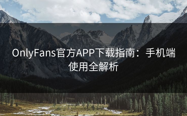 OnlyFans官方APP下载指南：手机端使用全解析