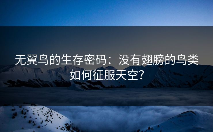 无翼鸟的生存密码:没有翅膀的鸟类如何征服天空? 无翼鸟的生存密码:没有翅膀的鸟类如何征服天空?
