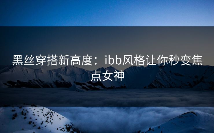 黑丝穿搭新高度：ibb风格让你秒变焦点女神