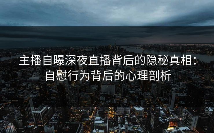 主播自曝深夜直播背后的隐秘真相：自慰行为背后的心理剖析