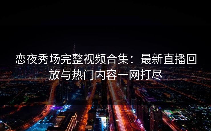 恋夜秀场完整视频合集：最新直播回放与热门内容一网打尽