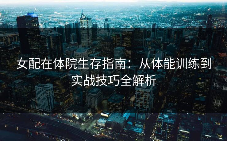 女配在体院生存指南：从体能训练到实战技巧全解析