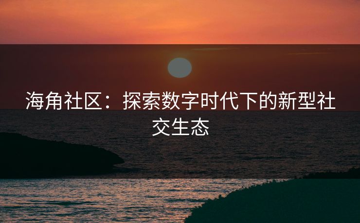 海角社区:探索数字时代下的新型社交生态 海角社区:探索数字时代下的新型社交生态
