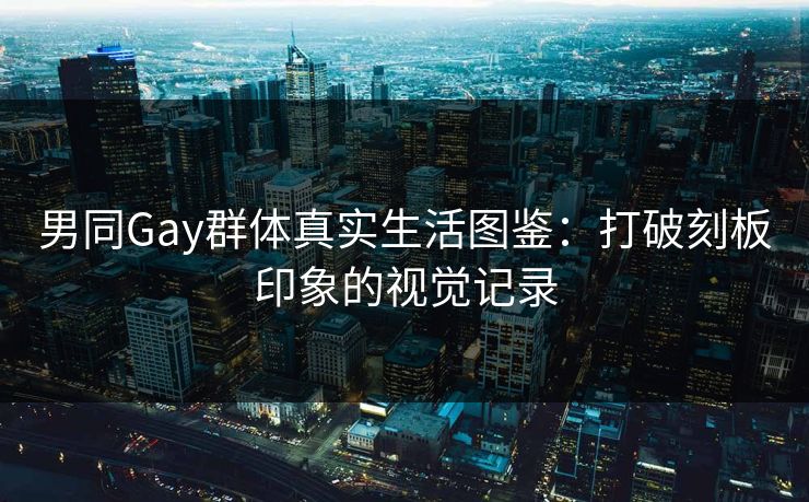 男同Gay群体真实生活图鉴:打破刻板印象的视觉记录