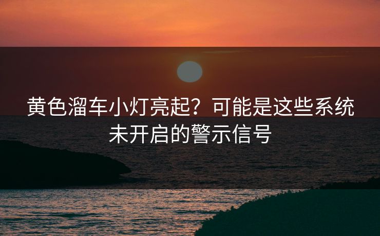 黄色溜车小灯亮起？可能是这些系统未开启的警示信号