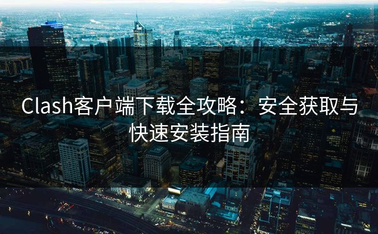 Clash客户端下载全攻略:安全获取与快速安装指南