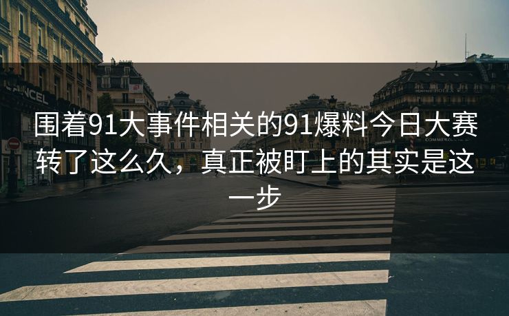 围着91大事件相关的91爆料今日大赛转了这么久，真正被盯上的其实是这一步
